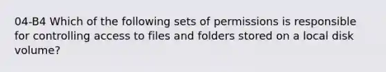 04-B4 Which of the following sets of permissions is responsible for controlling access to files and folders stored on a local disk volume?