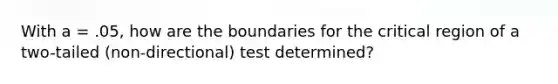 With a = .05, how are the boundaries for the critical region of a two-tailed (non-directional) test determined?