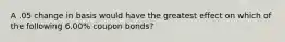 A .05 change in basis would have the greatest effect on which of the following 6.00% coupon bonds?