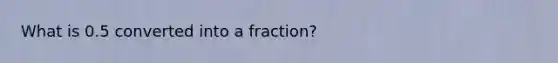 What is 0.5 converted into a fraction?