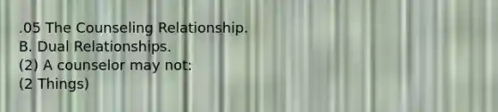 .05 The Counseling Relationship. B. Dual Relationships. (2) A counselor may not: (2 Things)