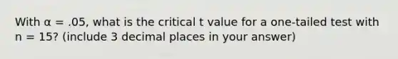 With α = .05, what is the critical t value for a one-tailed test with n = 15? (include 3 decimal places in your answer)