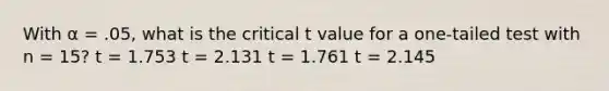 With α = .05, what is the critical t value for a one-tailed test with n = 15?​ ​t = 1.753 ​t = 2.131 ​t = 1.761 ​t = 2.145