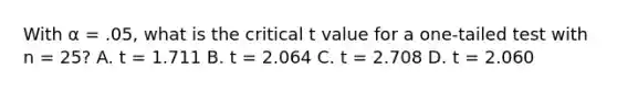 With α = .05, what is the critical t value for a one-tailed test with n = 25? A. t = 1.711 B. t = 2.064 C. t = 2.708 D. t = 2.060