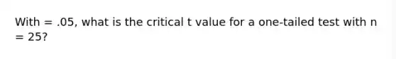 With = .05, what is the critical t value for a one-tailed test with n = 25?