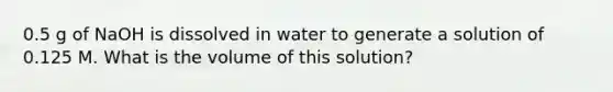 0.5 g of NaOH is dissolved in water to generate a solution of 0.125 M. What is the volume of this solution?