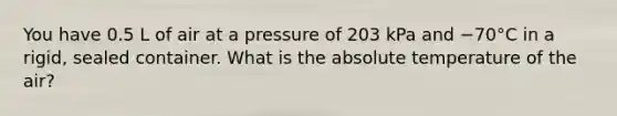 You have 0.5 L of air at a pressure of 203 kPa and −70°C in a rigid, sealed container. What is the absolute temperature of the air?