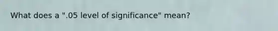 What does a ".05 level of significance" mean?