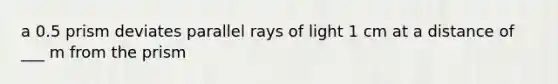 a 0.5 prism deviates parallel rays of light 1 cm at a distance of ___ m from the prism