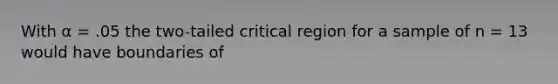 With α = .05 the two-tailed critical region for a sample of n = 13 would have boundaries of