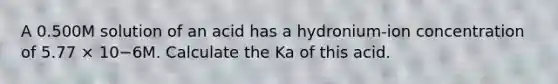 A 0.500M solution of an acid has a hydronium-ion concentration of 5.77 × 10−6M. Calculate the Ka of this acid.