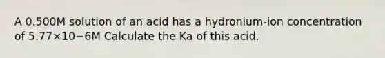 A 0.500M solution of an acid has a hydronium-ion concentration of 5.77×10−6M Calculate the Ka of this acid.