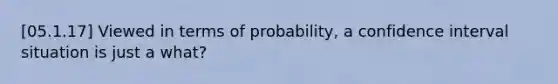 [05.1.17] Viewed in terms of probability, a confidence interval situation is just a what?