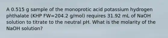 A 0.515 g sample of the monoprotic acid potassium hydrogen phthalate (KHP FW=204.2 g/mol) requires 31.92 mL of NaOH solution to titrate to the neutral pH. What is the molarity of the NaOH solution?