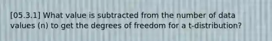 [05.3.1] What value is subtracted from the number of data values (n) to get the degrees of freedom for a t-distribution?