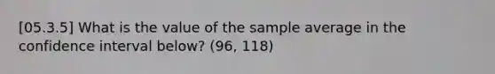 [05.3.5] What is the value of the sample average in the confidence interval below? (96, 118)