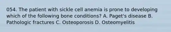 054. The patient with sickle cell anemia is prone to developing which of the following bone conditions? A. Paget's disease B. Pathologic fractures C. Osteoporosis D. Osteomyelitis