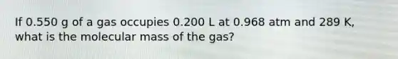 If 0.550 g of a gas occupies 0.200 L at 0.968 atm and 289 K, what is the molecular mass of the gas?