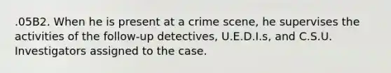 .05B2. When he is present at a crime scene, he supervises the activities of the follow-up detectives, U.E.D.I.s, and C.S.U. Investigators assigned to the case.