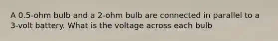 A 0.5-ohm bulb and a 2-ohm bulb are connected in parallel to a 3-volt battery. What is the voltage across each bulb