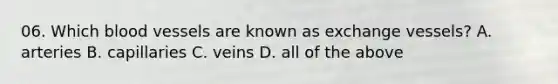 06. Which <a href='https://www.questionai.com/knowledge/kZJ3mNKN7P-blood-vessels' class='anchor-knowledge'>blood vessels</a> are known as exchange vessels? A. arteries B. capillaries C. veins D. all of the above