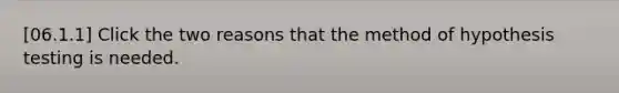 [06.1.1] Click the two reasons that the method of hypothesis testing is needed.