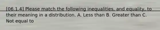 [06.1.4] Please match the following inequalities, and equality, to their meaning in a distribution. A. <a href='https://www.questionai.com/knowledge/k7BtlYpAMX-less-than' class='anchor-knowledge'>less than</a> B. <a href='https://www.questionai.com/knowledge/ktgHnBD4o3-greater-than' class='anchor-knowledge'>greater than</a> C. Not equal to