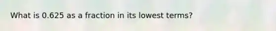 What is 0.625 as a fraction in its lowest terms?