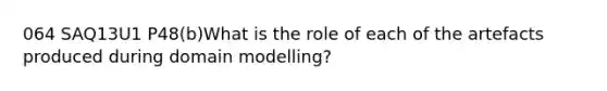 064 SAQ13U1 P48(b)What is the role of each of the artefacts produced during domain modelling?