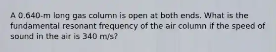 A 0.640-m long gas column is open at both ends. What is the fundamental resonant frequency of the air column if the speed of sound in the air is 340 m/s?