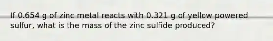 If 0.654 g of zinc metal reacts with 0.321 g of yellow powered sulfur, what is the mass of the zinc sulfide produced?