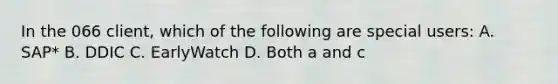 In the 066 client, which of the following are special users: A. SAP* B. DDIC C. EarlyWatch D. Both a and c