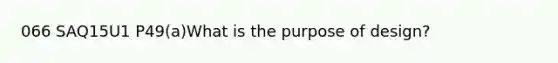 066 SAQ15U1 P49(a)What is the purpose of design?