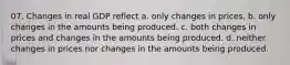 07. Changes in real GDP reflect a. only changes in prices. b. only changes in the amounts being produced. c. both changes in prices and changes in the amounts being produced. d. neither changes in prices nor changes in the amounts being produced.