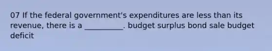 07 If the federal government's expenditures are less than its revenue, there is a __________. budget surplus bond sale budget deficit