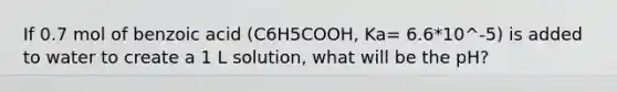 If 0.7 mol of benzoic acid (C6H5COOH, Ka= 6.6*10^-5) is added to water to create a 1 L solution, what will be the pH?