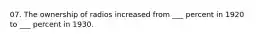 07. The ownership of radios increased from ___ percent in 1920 to ___ percent in 1930.