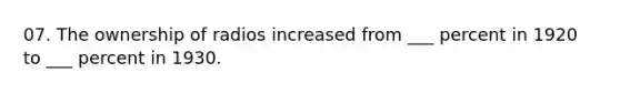 07. The ownership of radios increased from ___ percent in 1920 to ___ percent in 1930.