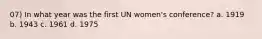 07) In what year was the first UN women's conference? a. 1919 b. 1943 c. 1961 d. 1975