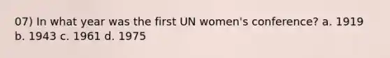 07) In what year was the first UN women's conference? a. 1919 b. 1943 c. 1961 d. 1975