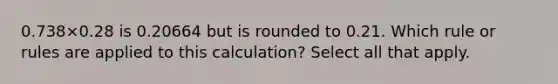 0.738×0.28 is 0.20664 but is rounded to 0.21. Which rule or rules are applied to this calculation? Select all that apply.