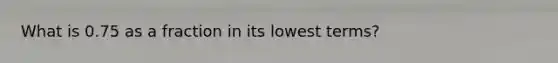 What is 0.75 as a fraction in its lowest terms?