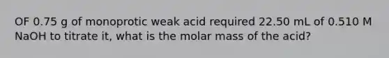 OF 0.75 g of monoprotic weak acid required 22.50 mL of 0.510 M NaOH to titrate it, what is the molar mass of the acid?