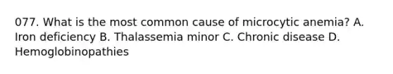 077. What is the most common cause of microcytic anemia? A. Iron deficiency B. Thalassemia minor C. Chronic disease D. Hemoglobinopathies