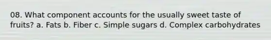 08. What component accounts for the usually sweet taste of fruits? a. Fats b. Fiber c. Simple sugars d. Complex carbohydrates