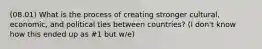 (08.01) What is the process of creating stronger cultural, economic, and political ties between countries? (I don't know how this ended up as #1 but w/e)