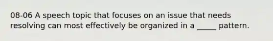 08-06 A speech topic that focuses on an issue that needs resolving can most effectively be organized in a _____ pattern.