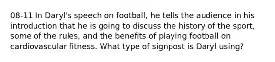 08-11 In Daryl's speech on football, he tells the audience in his introduction that he is going to discuss the history of the sport, some of the rules, and the benefits of playing football on cardiovascular fitness. What type of signpost is Daryl using?