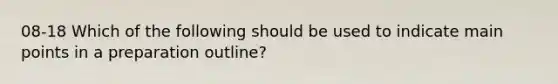 08-18 Which of the following should be used to indicate main points in a preparation outline?