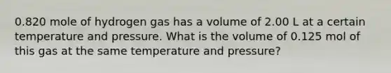 0.820 mole of hydrogen gas has a volume of 2.00 L at a certain temperature and pressure. What is the volume of 0.125 mol of this gas at the same temperature and pressure?